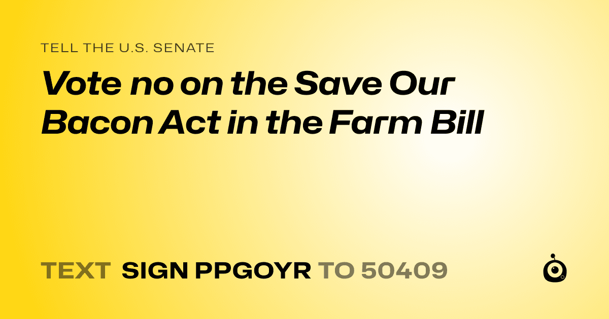A shareable card that reads "tell the U.S. Senate: Vote no on the Save Our Bacon Act in the Farm Bill" followed by "text sign PPGOYR to 50409"