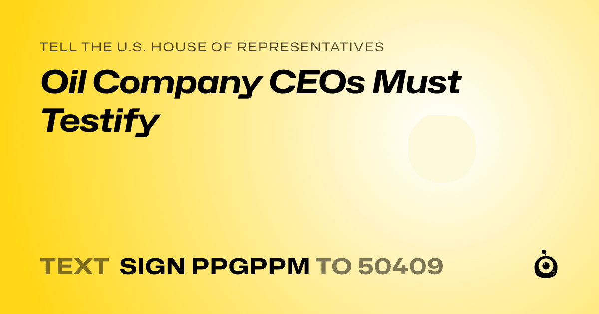 A shareable card that reads "tell the U.S. House of Representatives: Oil Company CEOs Must Testify" followed by "text sign PPGPPM to 50409"
