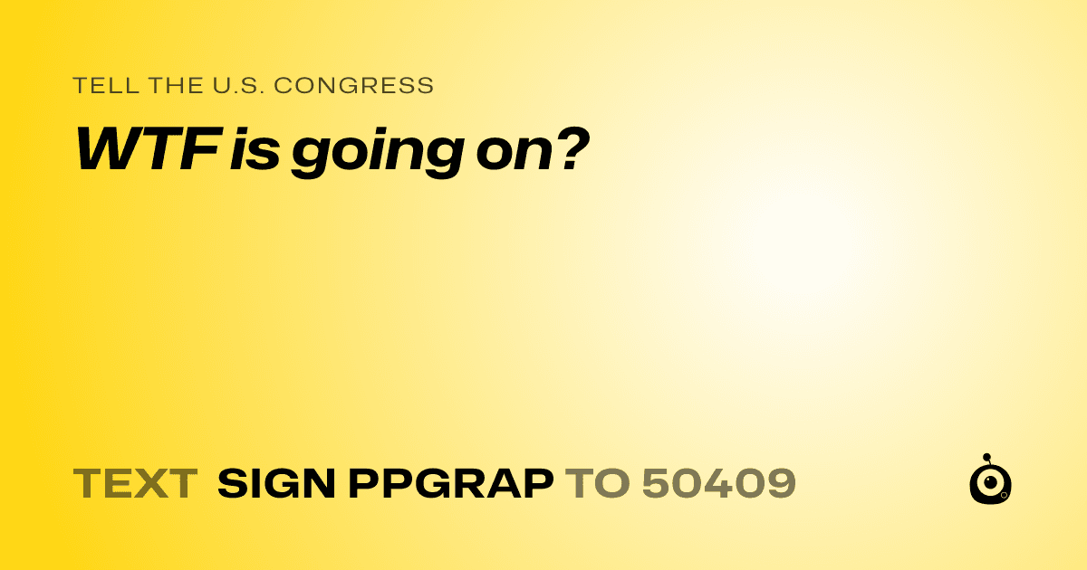 A shareable card that reads "tell the U.S. Congress: WTF is going on?" followed by "text sign PPGRAP to 50409"