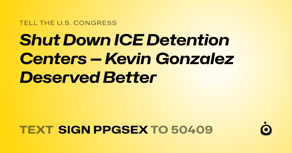 A shareable card that reads "tell the U.S. Congress: Shut Down ICE Detention Centers — Kevin Gonzalez Deserved Better" followed by "text sign PPGSEX to 50409"