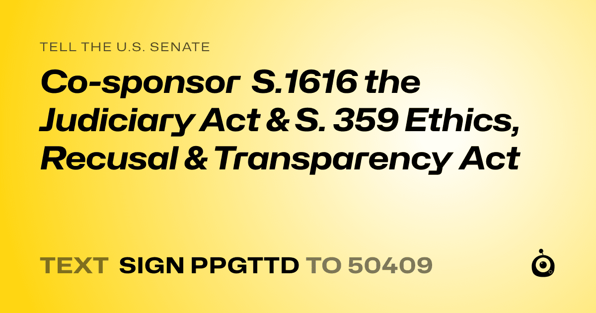 A shareable card that reads "tell the U.S. Senate: Co-sponsor  S.1616 the Judiciary Act & S. 359 Ethics, Recusal & Transparency Act" followed by "text sign PPGTTD to 50409"