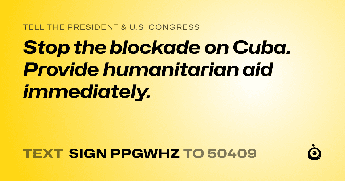 A shareable card that reads "tell the President & U.S. Congress: Stop the blockade on Cuba. Provide humanitarian aid immediately." followed by "text sign PPGWHZ to 50409"