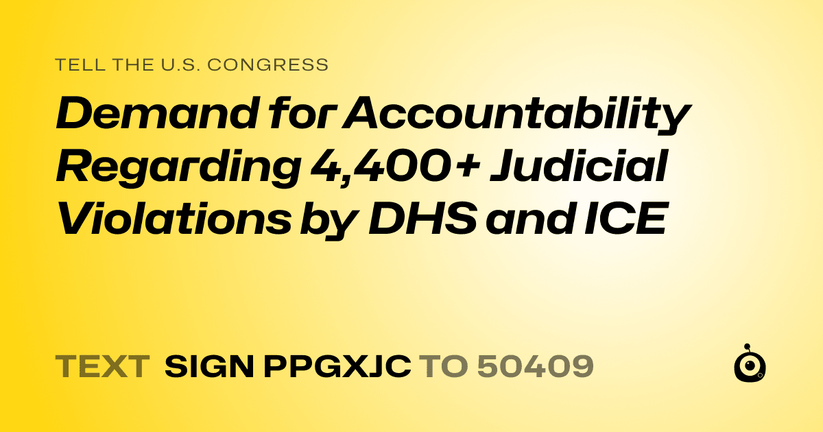 A shareable card that reads "tell the U.S. Congress: Demand for Accountability Regarding 4,400+ Judicial Violations by DHS and ICE" followed by "text sign PPGXJC to 50409"