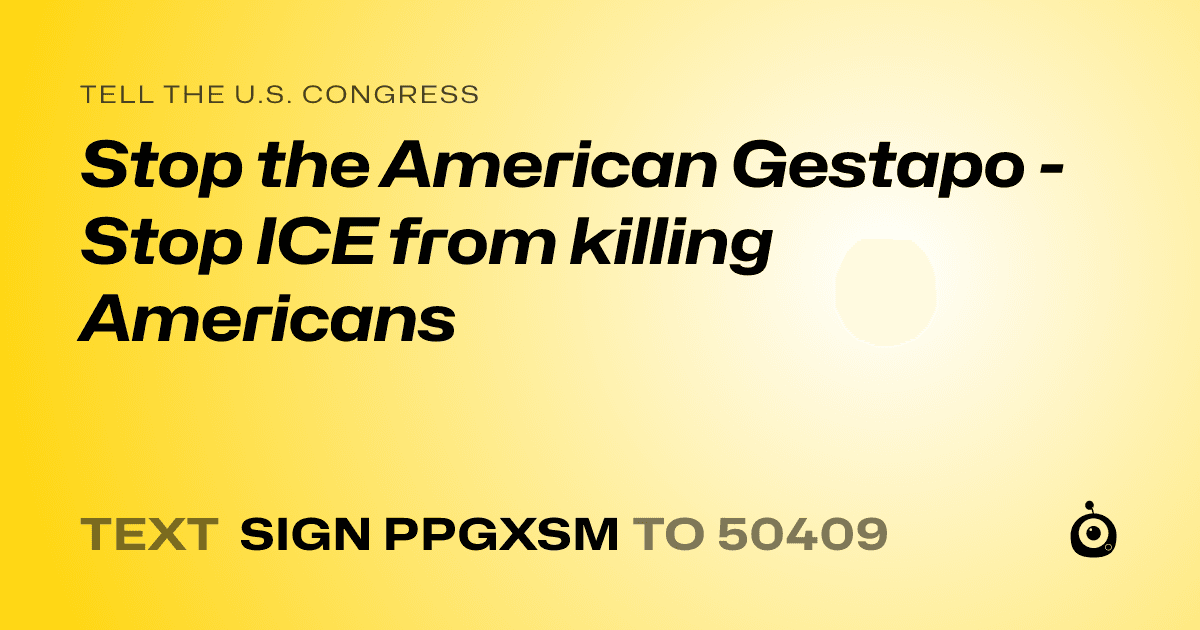 A shareable card that reads "tell the U.S. Congress: Stop the American Gestapo - Stop ICE from killing Americans" followed by "text sign PPGXSM to 50409"