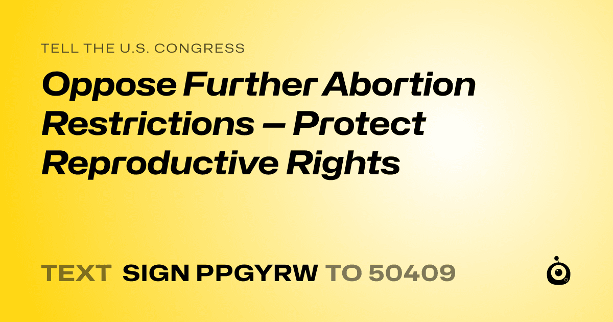 A shareable card that reads "tell the U.S. Congress: Oppose Further Abortion Restrictions — Protect Reproductive Rights" followed by "text sign PPGYRW to 50409"