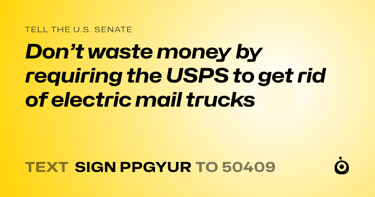 A shareable card that reads "tell the U.S. Senate: Don’t waste money by requiring the USPS to get rid of electric mail trucks" followed by "text sign PPGYUR to 50409"