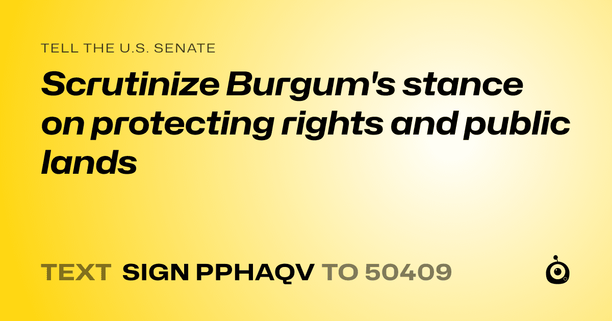 A shareable card that reads "tell the U.S. Senate: Scrutinize Burgum's stance on protecting rights and public lands" followed by "text sign PPHAQV to 50409"