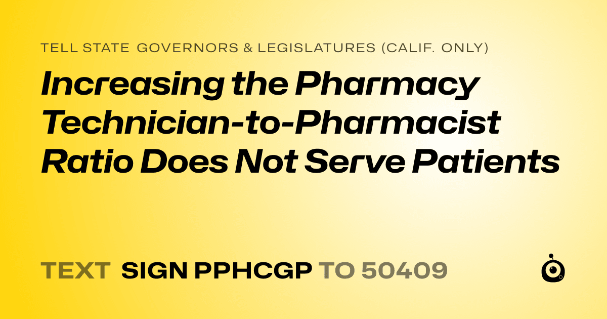 A shareable card that reads "tell State Governors & Legislatures (Calif. only): Increasing the Pharmacy Technician-to-Pharmacist  Ratio Does Not Serve Patients" followed by "text sign PPHCGP to 50409"