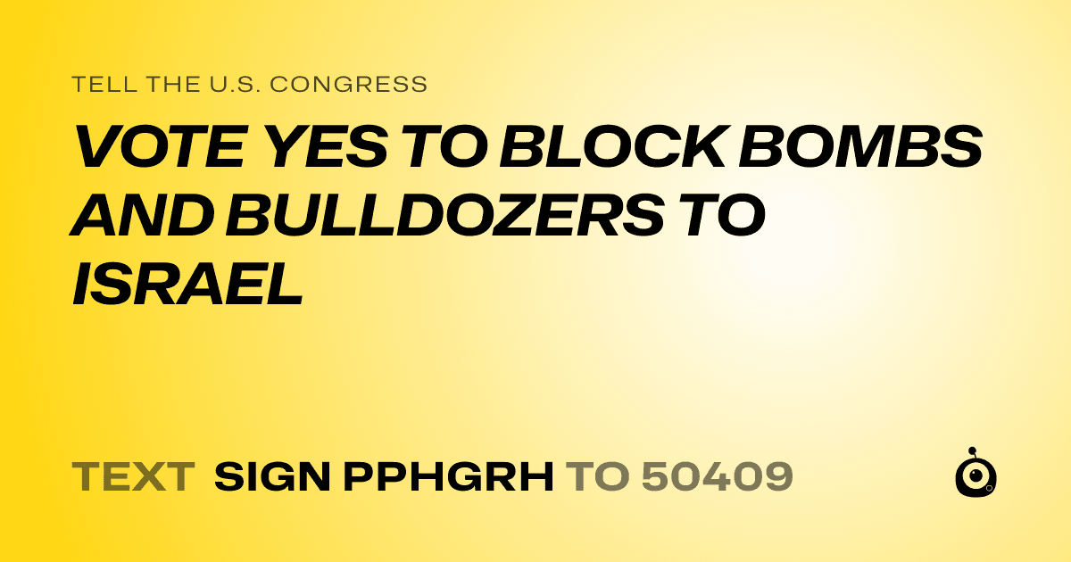 A shareable card that reads "tell the U.S. Congress: VOTE YES TO BLOCK BOMBS AND BULLDOZERS TO ISRAEL" followed by "text sign PPHGRH to 50409"