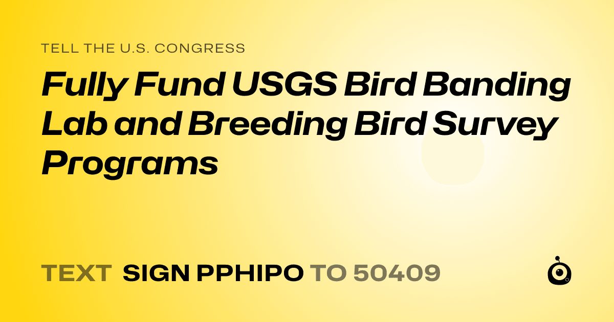 A shareable card that reads "tell the U.S. Congress: Fully Fund USGS Bird Banding Lab and Breeding Bird Survey Programs" followed by "text sign PPHIPO to 50409"