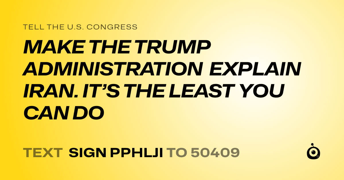 A shareable card that reads "tell the U.S. Congress: MAKE THE TRUMP ADMINISTRATION EXPLAIN IRAN. IT’S THE LEAST YOU CAN DO" followed by "text sign PPHLJI to 50409"