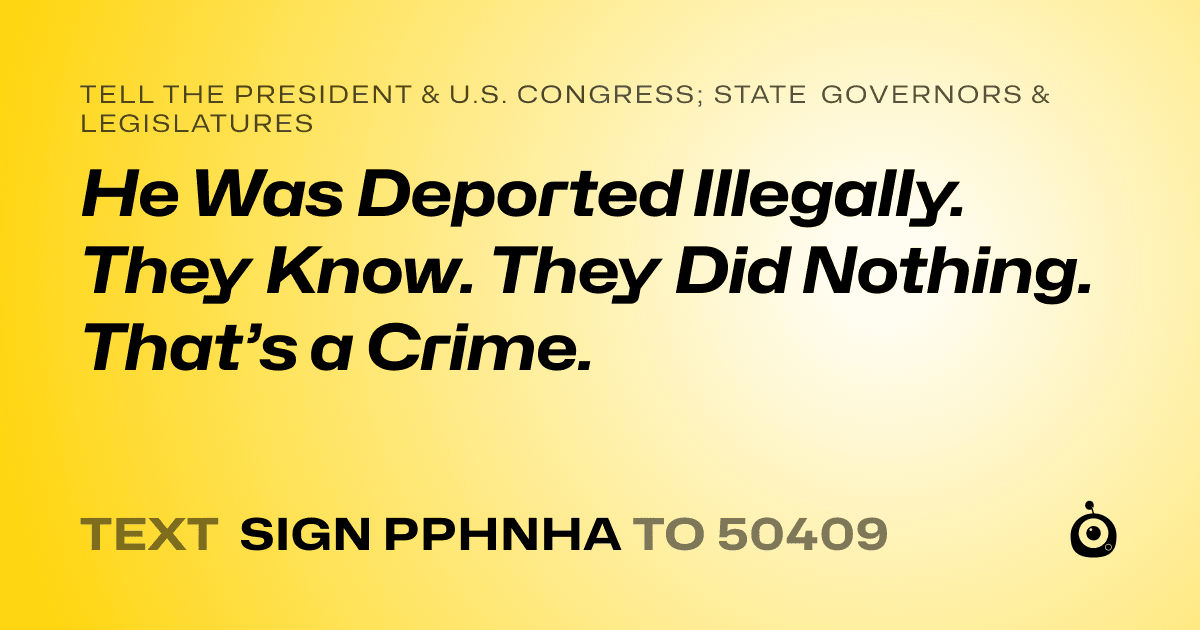 A shareable card that reads "tell the President & U.S. Congress; State Governors & Legislatures: He Was Deported Illegally. They Know. They Did Nothing. That’s a Crime." followed by "text sign PPHNHA to 50409"