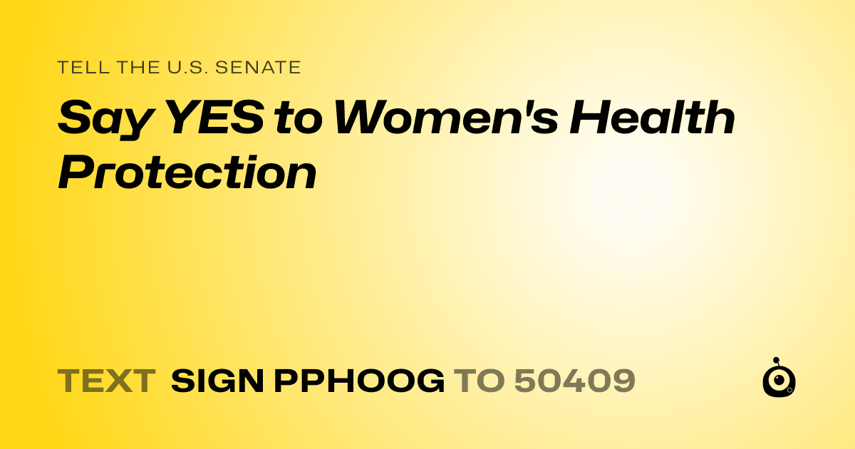 A shareable card that reads "tell the U.S. Senate: Say YES to Women's Health Protection" followed by "text sign PPHOOG to 50409"