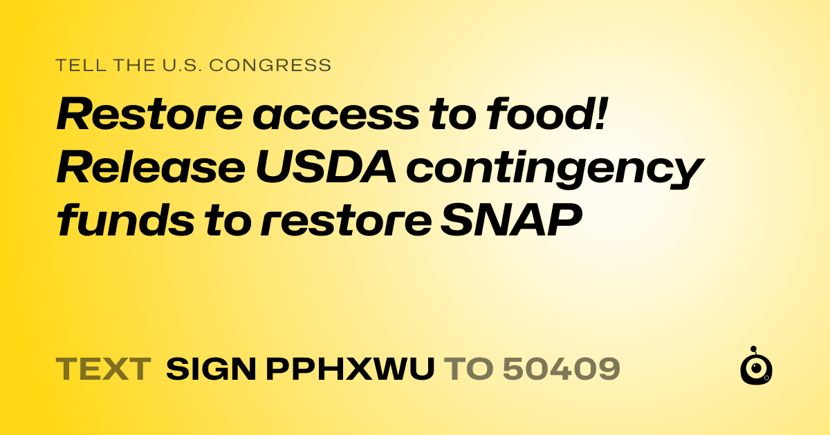 A shareable card that reads "tell the U.S. Congress: Restore access to food!  Release USDA contingency funds to restore SNAP" followed by "text sign PPHXWU to 50409"