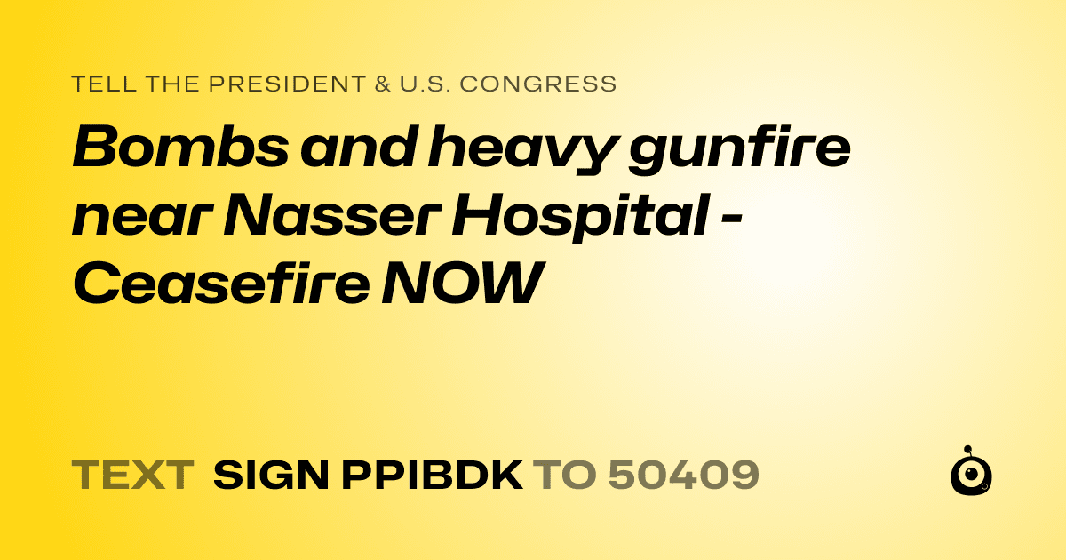 A shareable card that reads "tell the President & U.S. Congress: Bombs and heavy gunfire near Nasser Hospital - Ceasefire NOW" followed by "text sign PPIBDK to 50409"