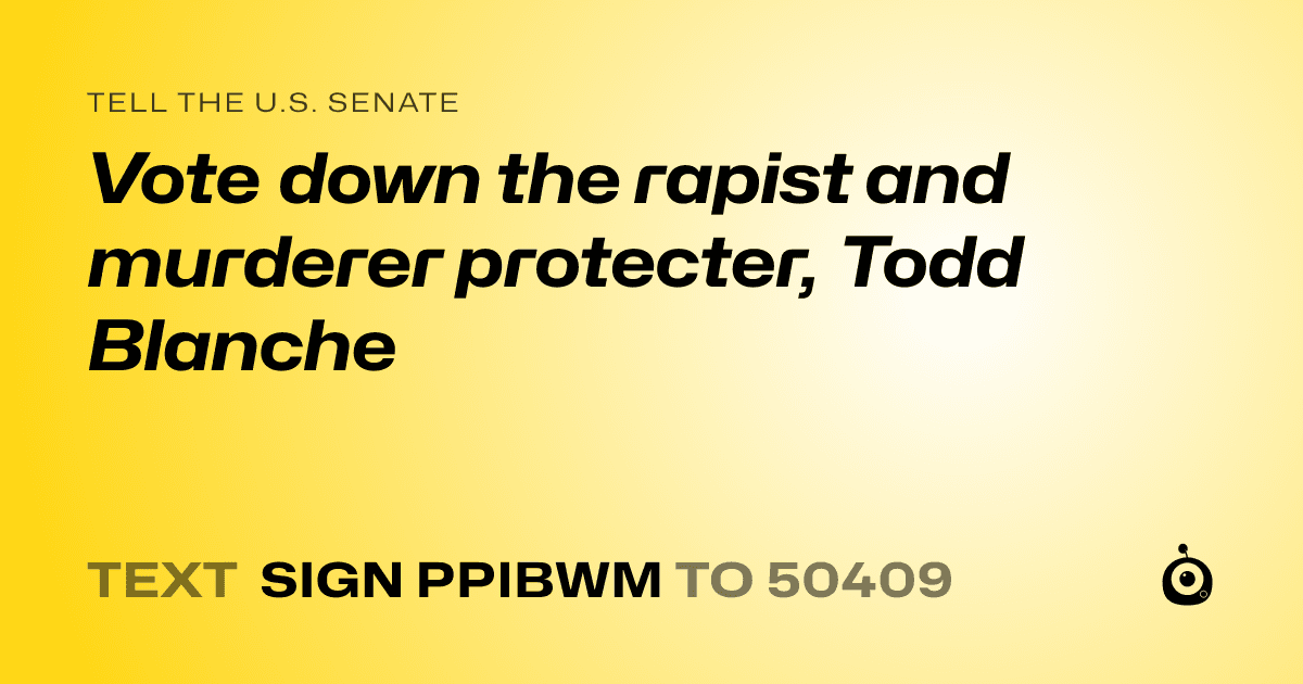 A shareable card that reads "tell the U.S. Senate: Vote down the rapist and murderer protecter, Todd Blanche" followed by "text sign PPIBWM to 50409"