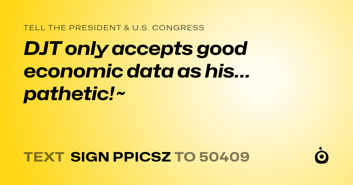 A shareable card that reads "tell the President & U.S. Congress: DJT only accepts good economic data as his…pathetic!~" followed by "text sign PPICSZ to 50409"