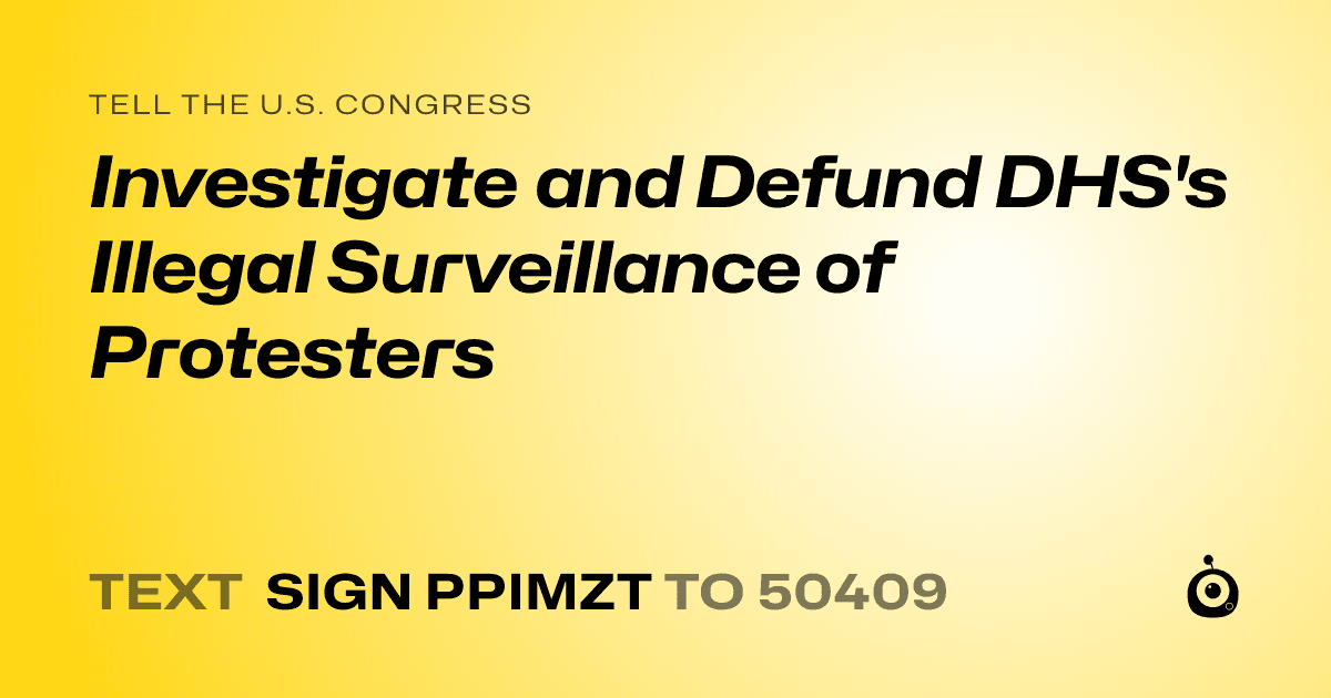 A shareable card that reads "tell the U.S. Congress: Investigate and Defund DHS's Illegal Surveillance of Protesters" followed by "text sign PPIMZT to 50409"