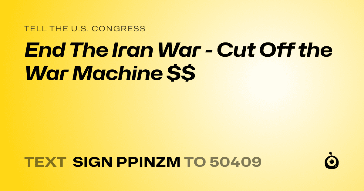 A shareable card that reads "tell the U.S. Congress: End The Iran War - Cut Off the War Machine $$" followed by "text sign PPINZM to 50409"