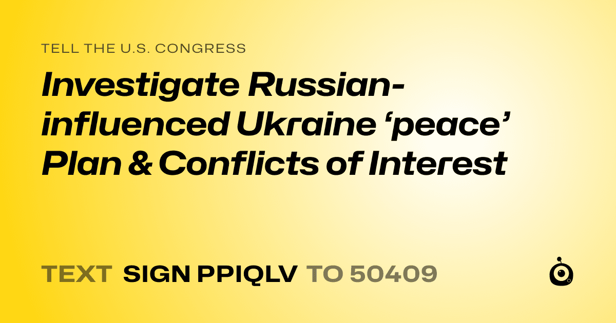 A shareable card that reads "tell the U.S. Congress: Investigate Russian-influenced Ukraine ‘peace’ Plan & Conflicts of Interest" followed by "text sign PPIQLV to 50409"