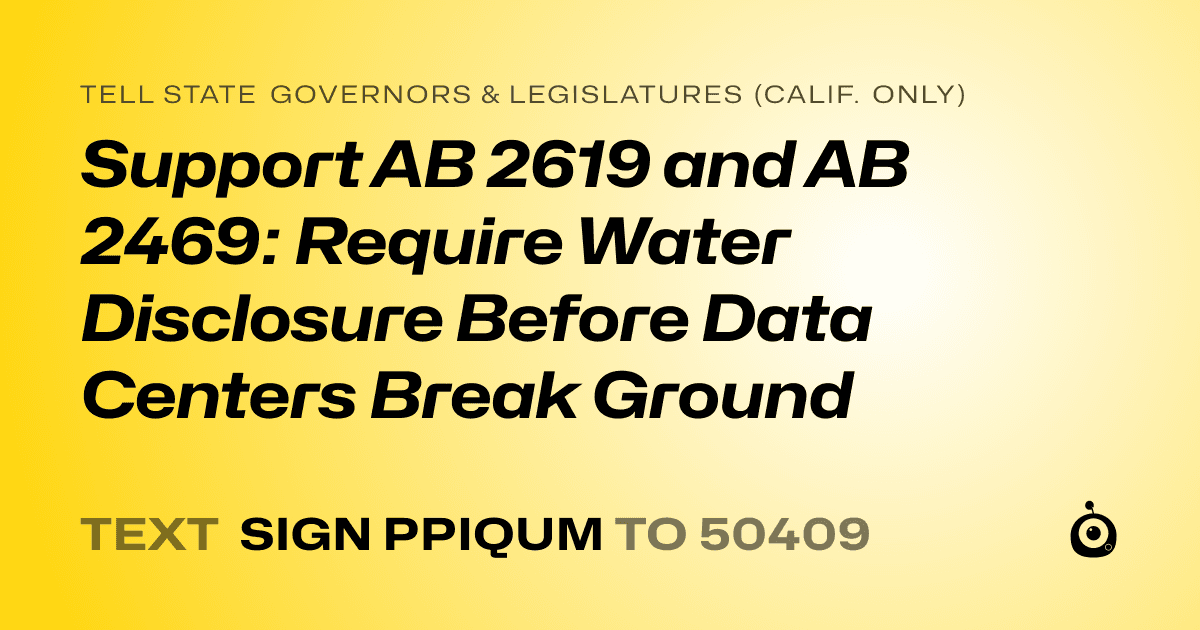 A shareable card that reads "tell State Governors & Legislatures (Calif. only): Support AB 2619 and AB 2469: Require Water Disclosure Before Data Centers Break Ground" followed by "text sign PPIQUM to 50409"