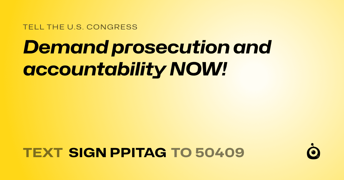 A shareable card that reads "tell the U.S. Congress: Demand prosecution and accountability NOW!" followed by "text sign PPITAG to 50409"