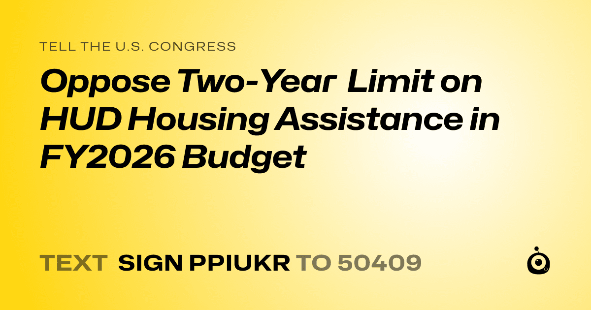 A shareable card that reads "tell the U.S. Congress: Oppose Two-Year Limit on HUD Housing Assistance in FY2026 Budget" followed by "text sign PPIUKR to 50409"