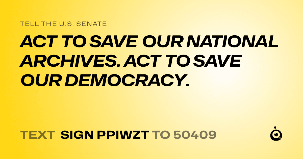 A shareable card that reads "tell the U.S. Senate: ACT TO SAVE OUR NATIONAL ARCHIVES. ACT TO SAVE OUR DEMOCRACY." followed by "text sign PPIWZT to 50409"