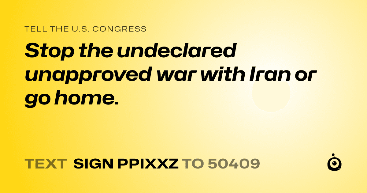 A shareable card that reads "tell the U.S. Congress: Stop the undeclared unapproved war with Iran or go home." followed by "text sign PPIXXZ to 50409"