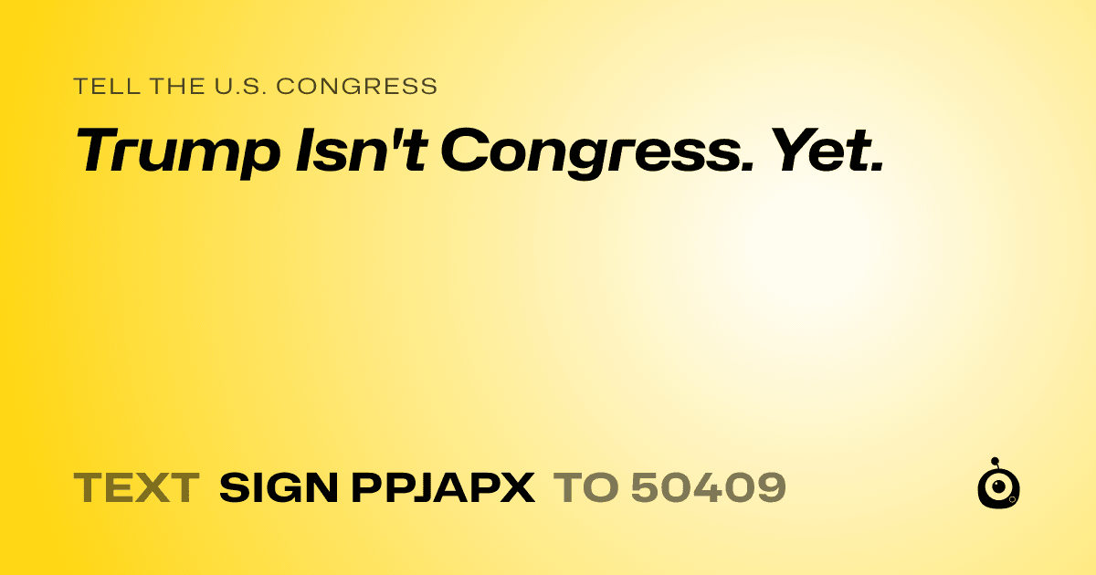 A shareable card that reads "tell the U.S. Congress: Trump Isn't Congress. Yet." followed by "text sign PPJAPX to 50409"