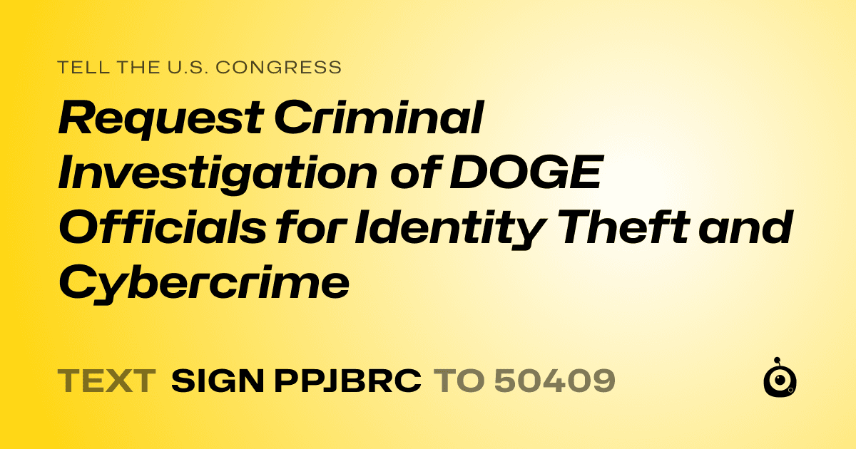A shareable card that reads "tell the U.S. Congress: Request Criminal Investigation of DOGE Officials for Identity Theft and Cybercrime" followed by "text sign PPJBRC to 50409"