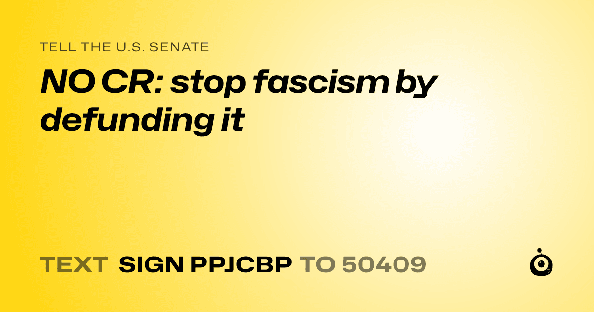 A shareable card that reads "tell the U.S. Senate: NO CR: stop fascism by defunding it" followed by "text sign PPJCBP to 50409"