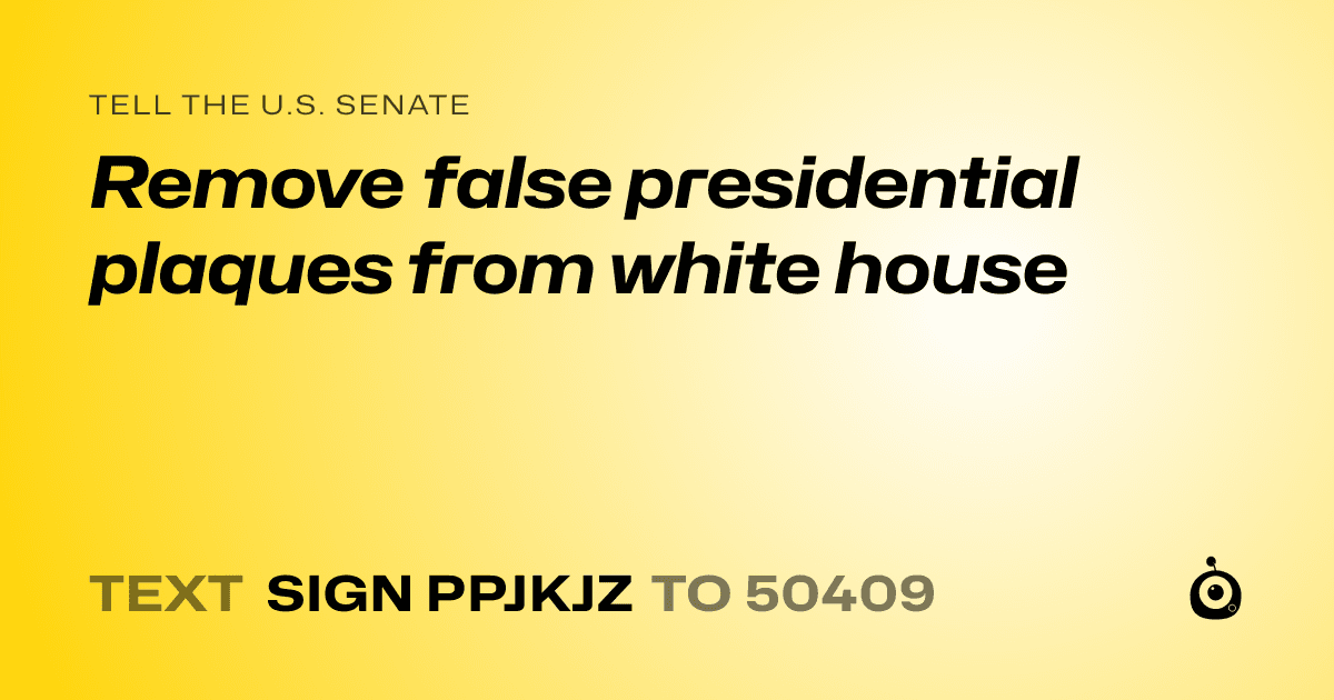 A shareable card that reads "tell the U.S. Senate: Remove false presidential plaques from white house" followed by "text sign PPJKJZ to 50409"