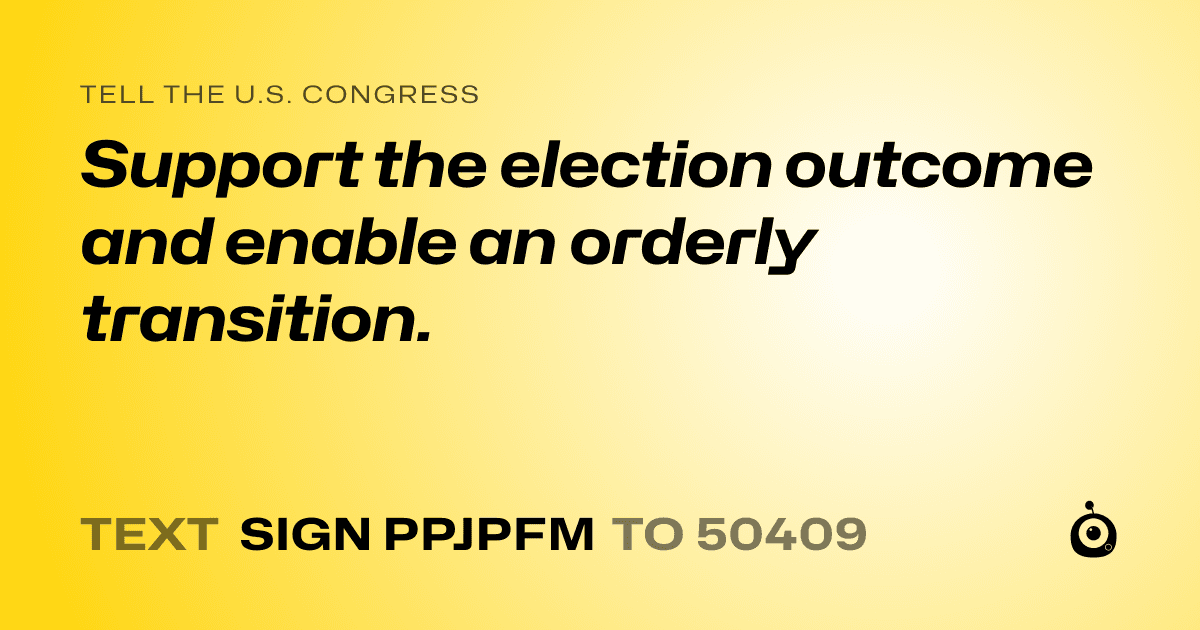 A shareable card that reads "tell the U.S. Congress: Support the election outcome and enable an orderly transition." followed by "text sign PPJPFM to 50409"