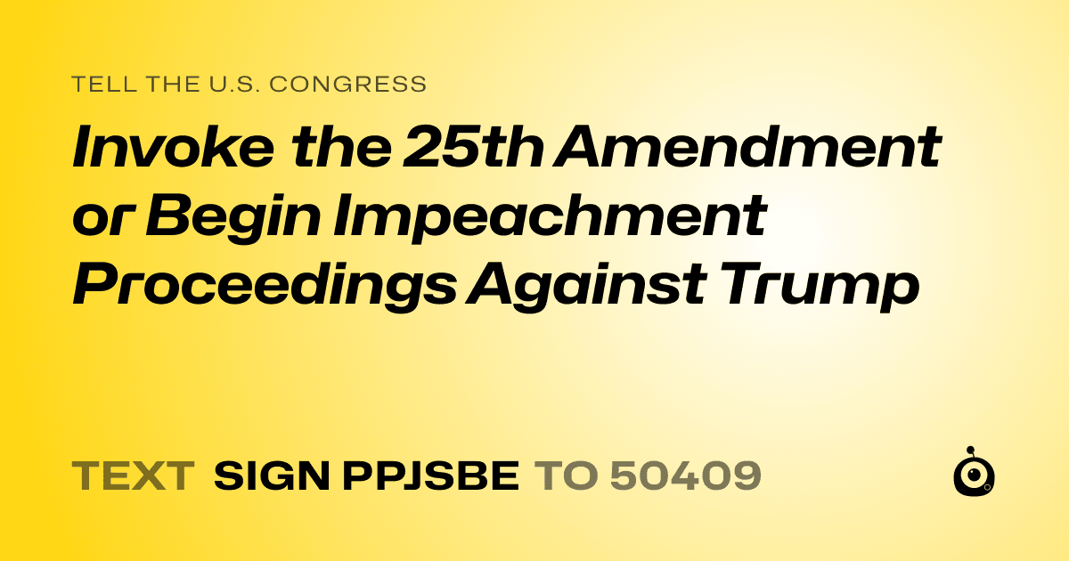 A shareable card that reads "tell the U.S. Congress: Invoke the 25th Amendment or Begin Impeachment Proceedings Against Trump" followed by "text sign PPJSBE to 50409"