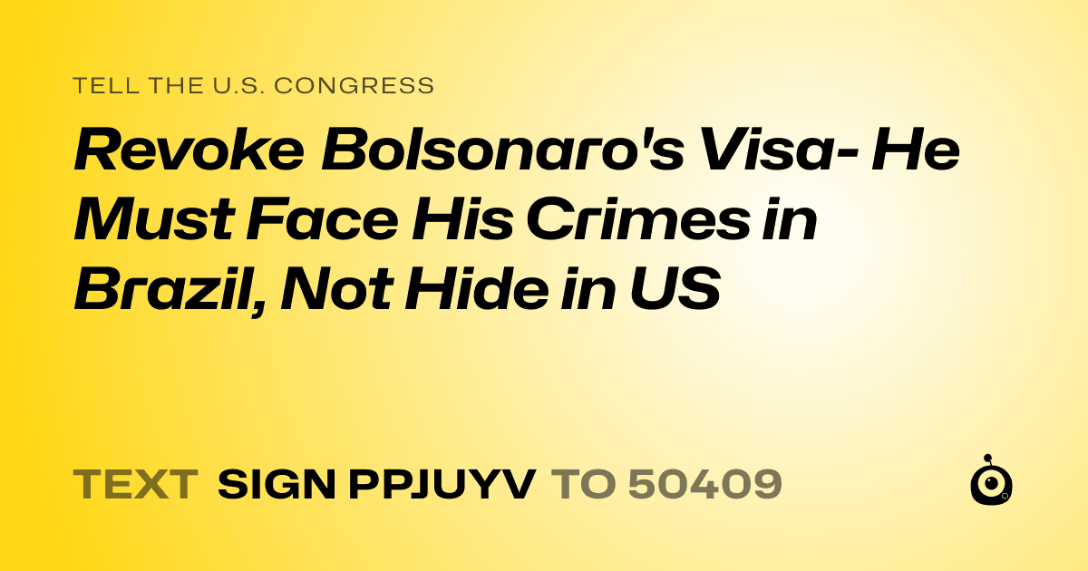 A shareable card that reads "tell the U.S. Congress: Revoke Bolsonaro's Visa- He Must Face His Crimes in Brazil, Not Hide in US" followed by "text sign PPJUYV to 50409"