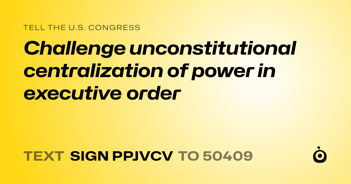 A shareable card that reads "tell the U.S. Congress: Challenge unconstitutional centralization of power in executive order" followed by "text sign PPJVCV to 50409"