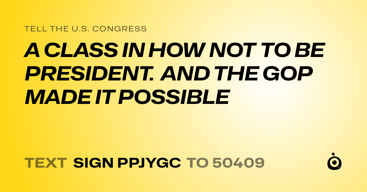 A shareable card that reads "tell the U.S. Congress: A CLASS IN HOW NOT TO BE PRESIDENT. AND THE GOP MADE IT POSSIBLE" followed by "text sign PPJYGC to 50409"