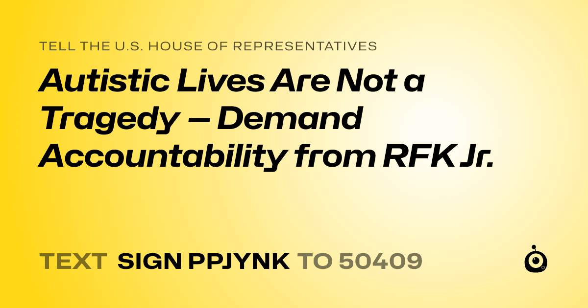 A shareable card that reads "tell the U.S. House of Representatives: Autistic Lives Are Not a Tragedy — Demand Accountability from RFK Jr." followed by "text sign PPJYNK to 50409"