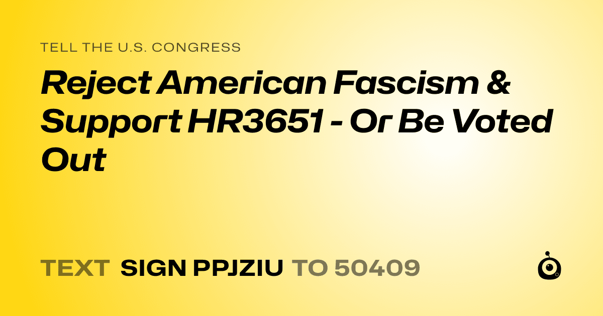 A shareable card that reads "tell the U.S. Congress: Reject American Fascism & Support HR3651 - Or Be Voted Out" followed by "text sign PPJZIU to 50409"