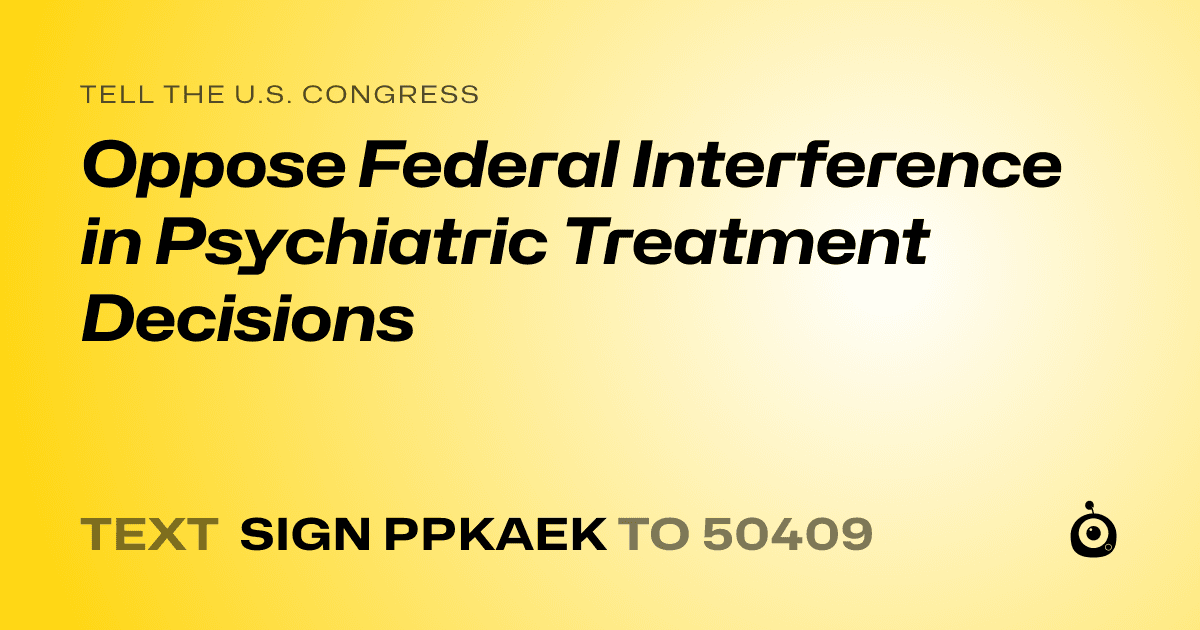 A shareable card that reads "tell the U.S. Congress: Oppose Federal Interference in Psychiatric Treatment Decisions" followed by "text sign PPKAEK to 50409"