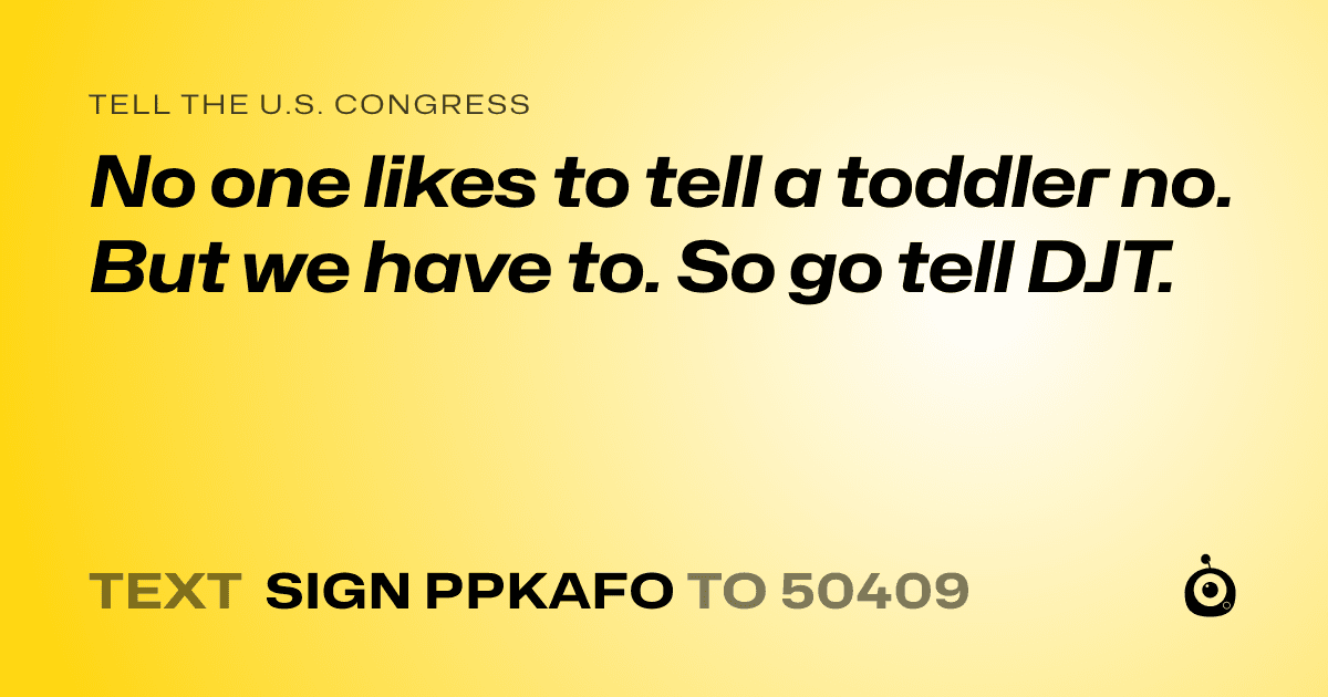 A shareable card that reads "tell the U.S. Congress: No one likes to tell a toddler no. But we have to. So go tell DJT." followed by "text sign PPKAFO to 50409"