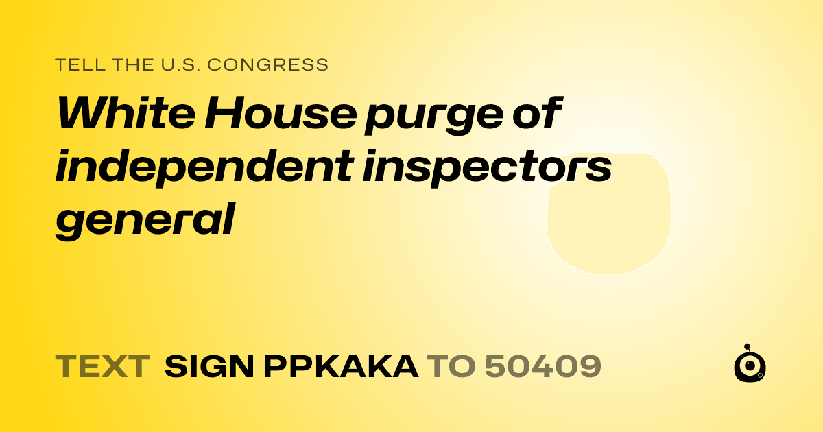 A shareable card that reads "tell the U.S. Congress: White House purge of independent inspectors general" followed by "text sign PPKAKA to 50409"