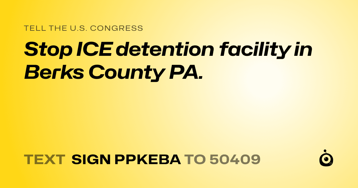 A shareable card that reads "tell the U.S. Congress: Stop ICE detention facility in Berks County PA." followed by "text sign PPKEBA to 50409"