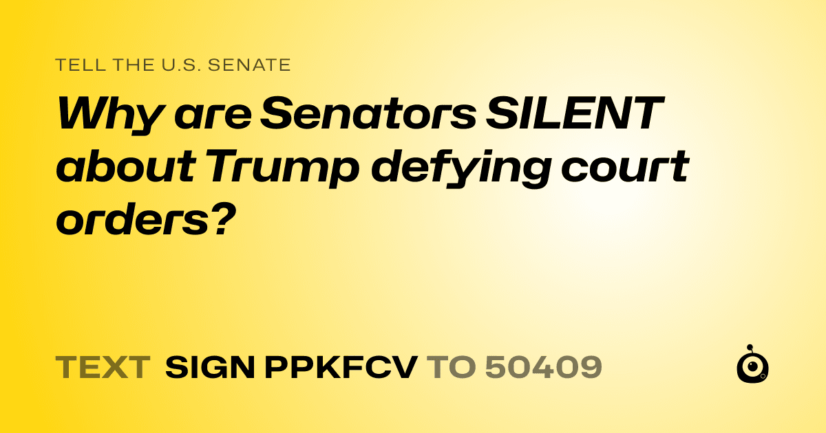 A shareable card that reads "tell the U.S. Senate: Why are Senators SILENT about Trump defying court orders?" followed by "text sign PPKFCV to 50409"