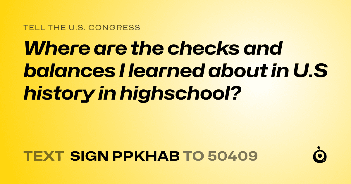 A shareable card that reads "tell the U.S. Congress: Where are the checks and balances I learned about in U.S history in highschool?" followed by "text sign PPKHAB to 50409"