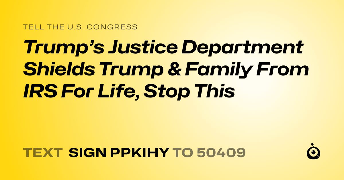 A shareable card that reads "tell the U.S. Congress: Trump’s Justice Department Shields Trump & Family From IRS For Life, Stop This" followed by "text sign PPKIHY to 50409"