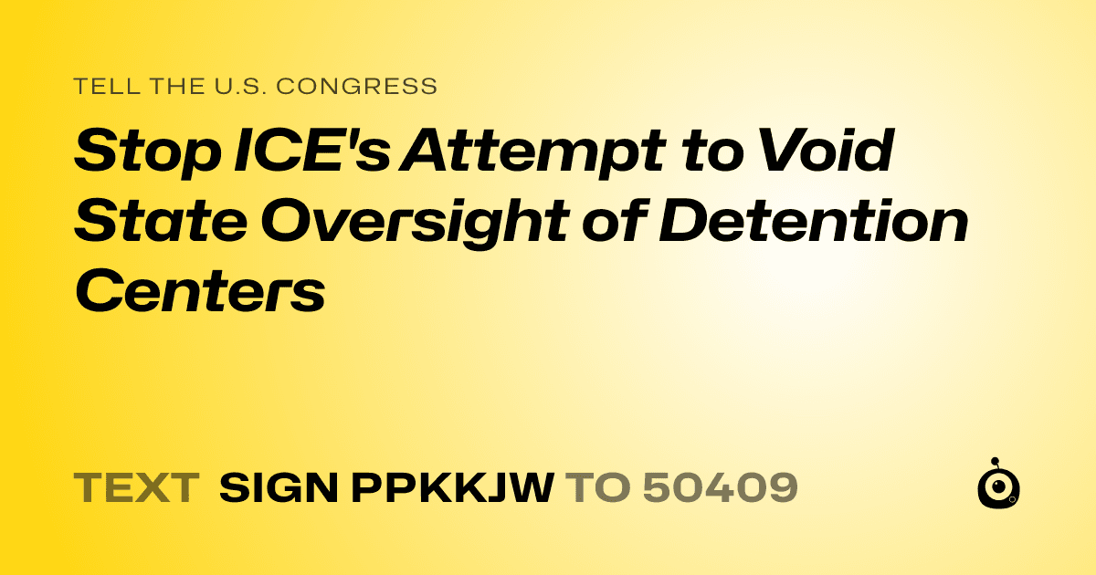 A shareable card that reads "tell the U.S. Congress: Stop ICE's Attempt to Void State Oversight of Detention Centers" followed by "text sign PPKKJW to 50409"