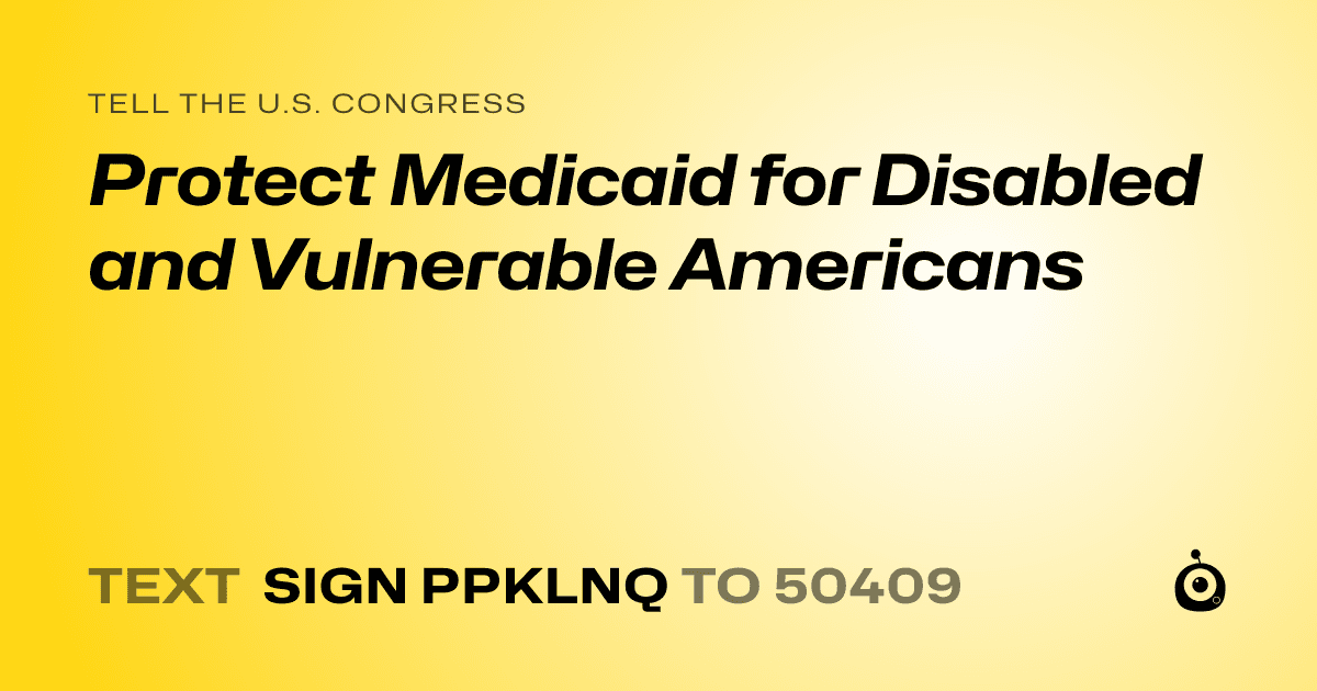 A shareable card that reads "tell the U.S. Congress: Protect Medicaid for Disabled and Vulnerable Americans" followed by "text sign PPKLNQ to 50409"