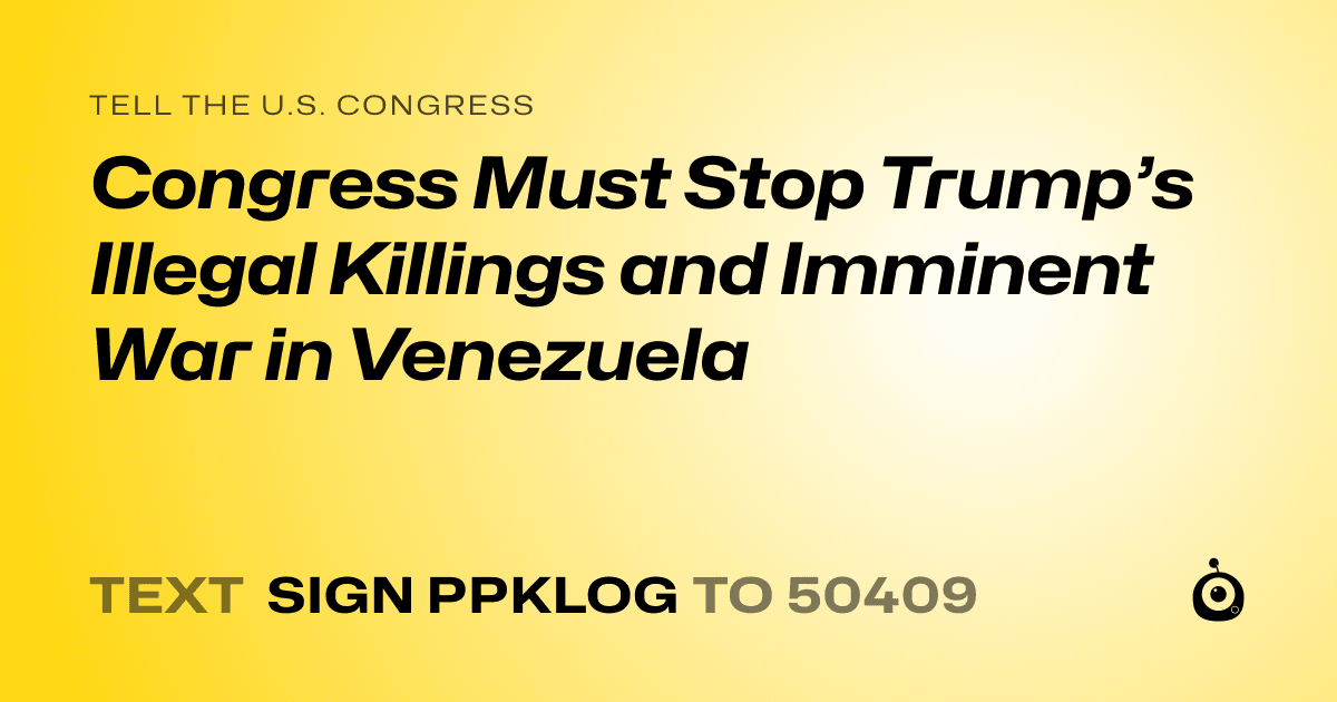 A shareable card that reads "tell the U.S. Congress: Congress Must Stop Trump’s Illegal Killings and Imminent War in Venezuela" followed by "text sign PPKLOG to 50409"
